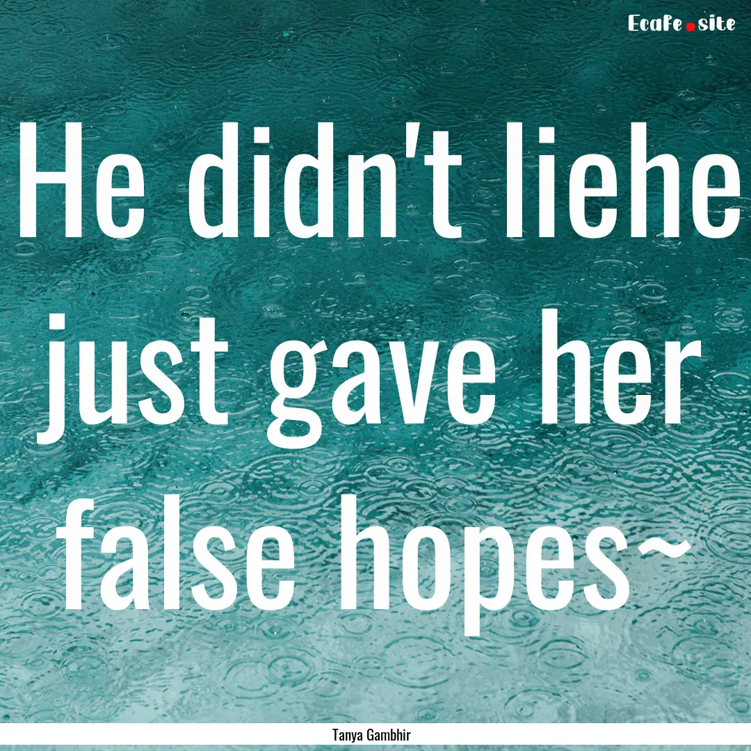 He didn't liehe just gave her false hopes~.... : Quote by Tanya Gambhir