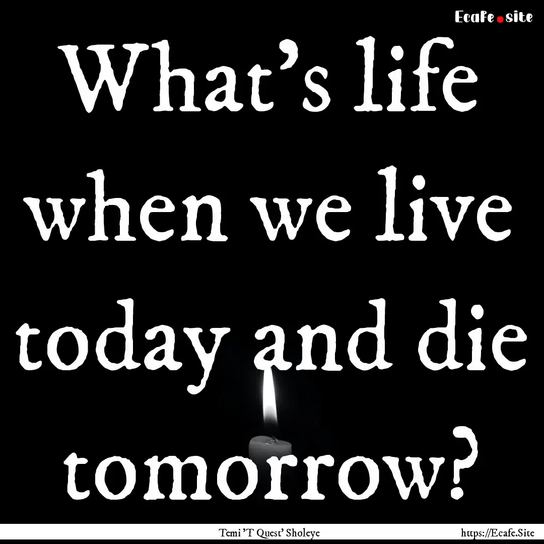 What's life when we live today and die tomorrow?.... : Quote by Temi 'T Quest' Sholeye