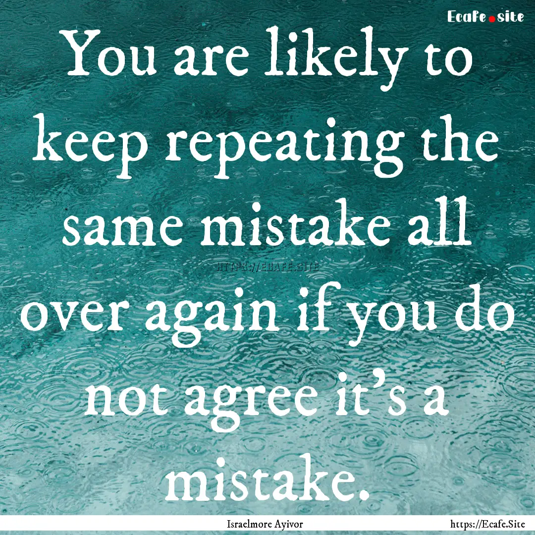 You are likely to keep repeating the same.... : Quote by Israelmore Ayivor