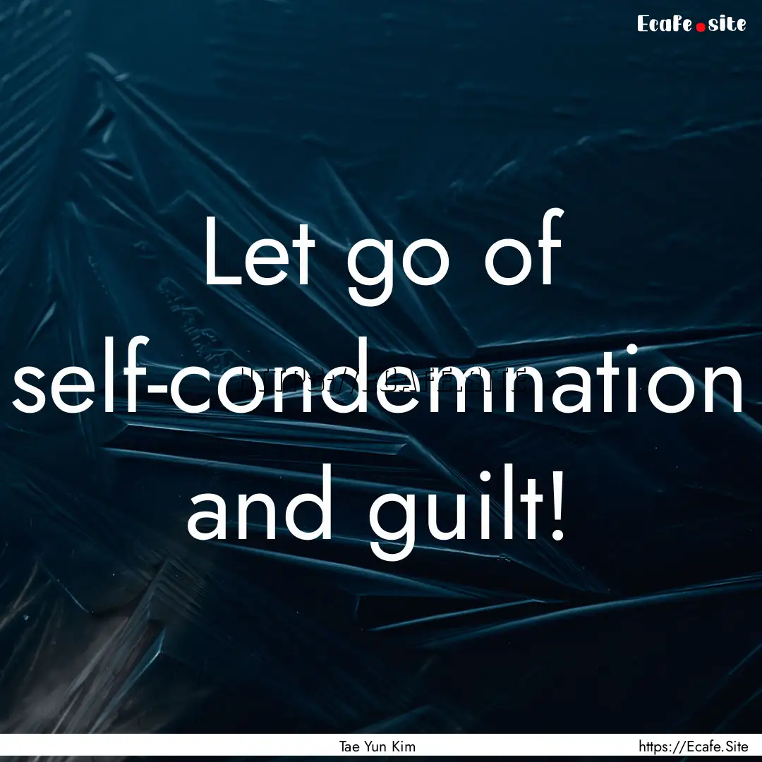 Let go of self-condemnation and guilt! : Quote by Tae Yun Kim