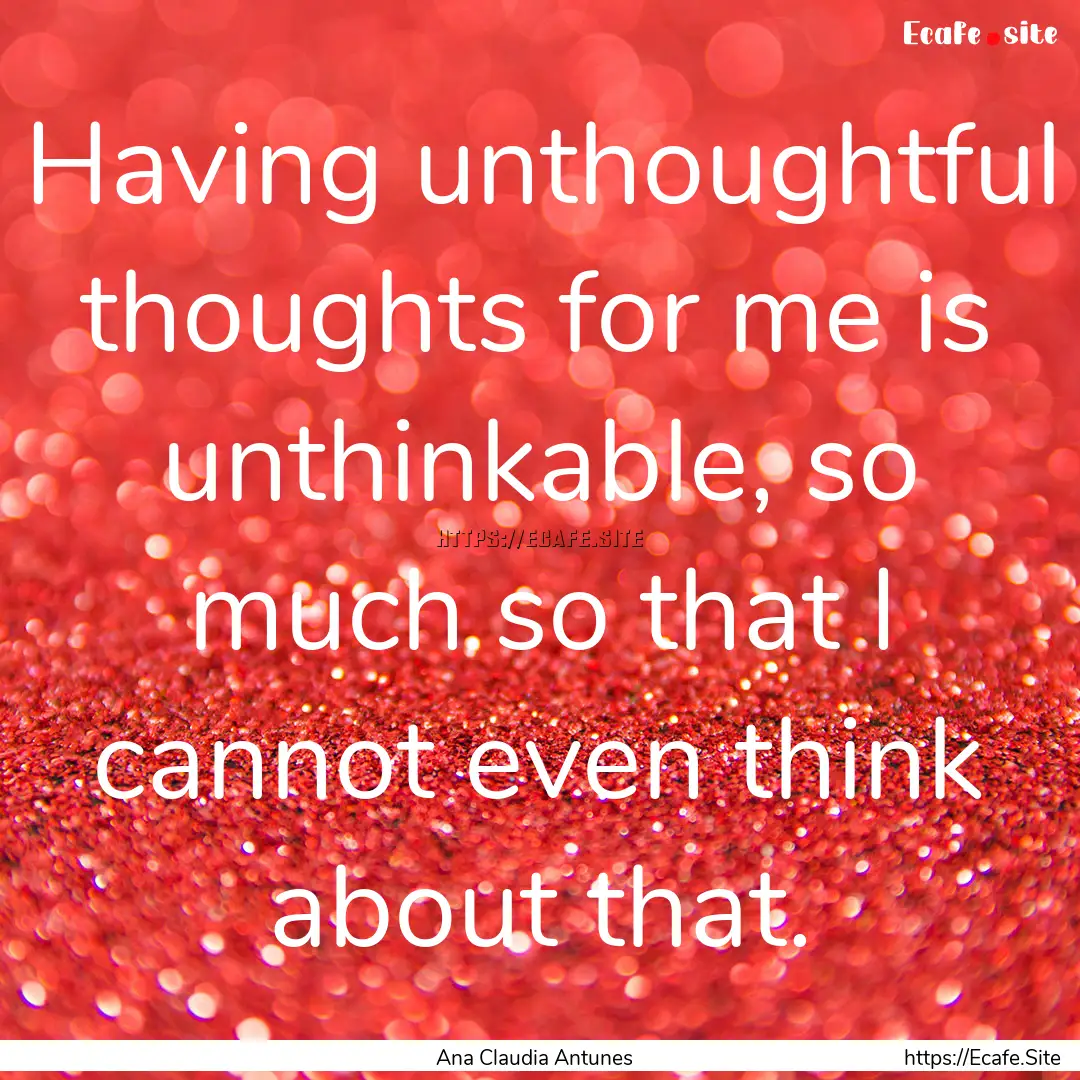 Having unthoughtful thoughts for me is unthinkable,.... : Quote by Ana Claudia Antunes