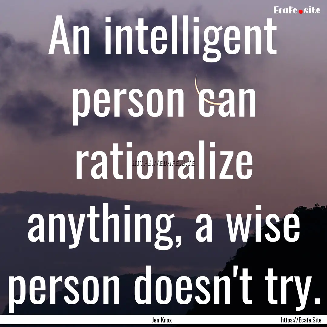 An intelligent person can rationalize anything,.... : Quote by Jen Knox