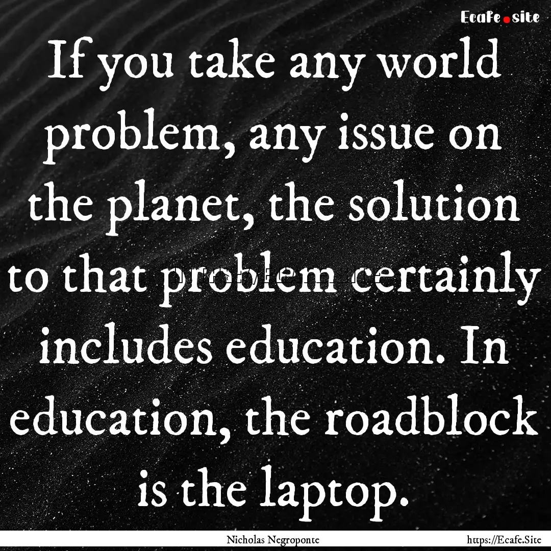 If you take any world problem, any issue.... : Quote by Nicholas Negroponte