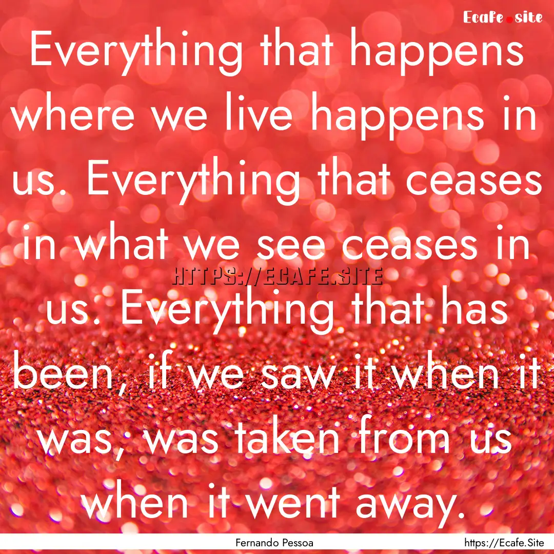 Everything that happens where we live happens.... : Quote by Fernando Pessoa