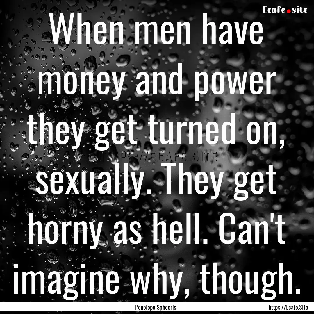 When men have money and power they get turned.... : Quote by Penelope Spheeris