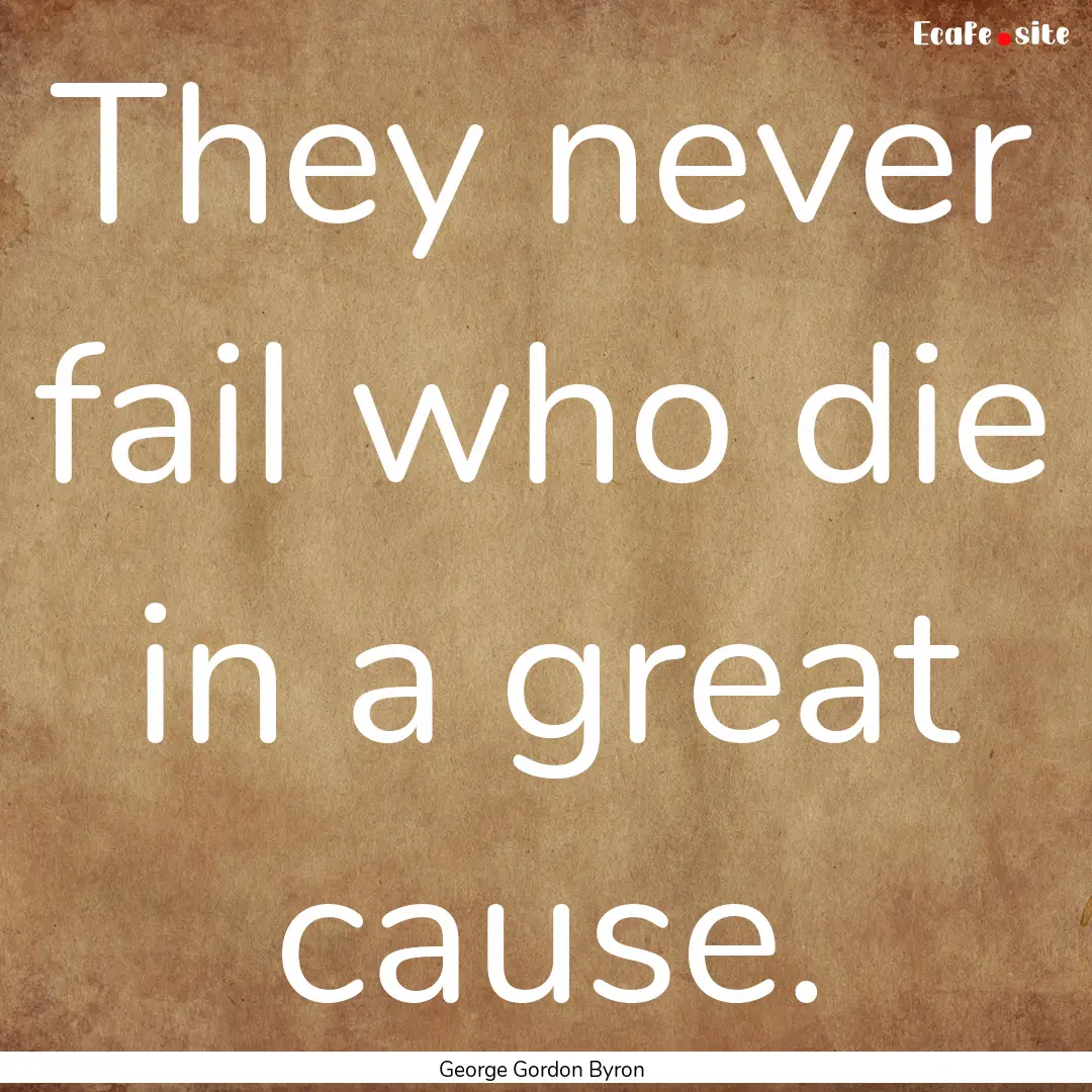 They never fail who die in a great cause..... : Quote by George Gordon Byron