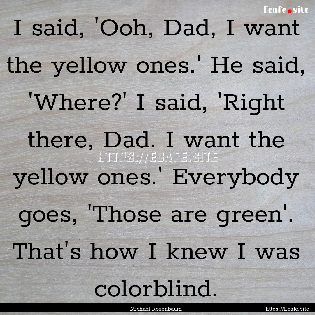 I said, 'Ooh, Dad, I want the yellow ones.'.... : Quote by Michael Rosenbaum