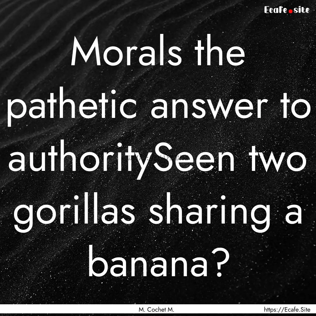 Morals the pathetic answer to authoritySeen.... : Quote by M. Cochet M.