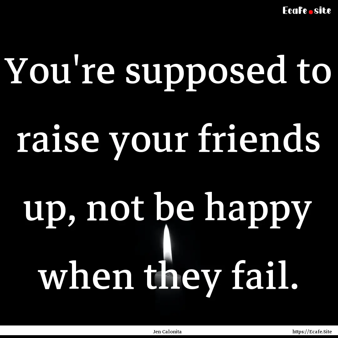 You're supposed to raise your friends up,.... : Quote by Jen Calonita