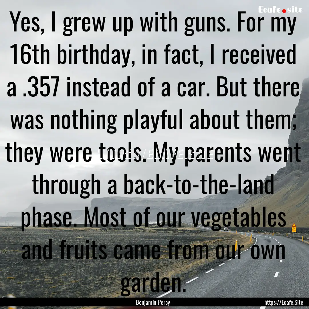 Yes, I grew up with guns. For my 16th birthday,.... : Quote by Benjamin Percy