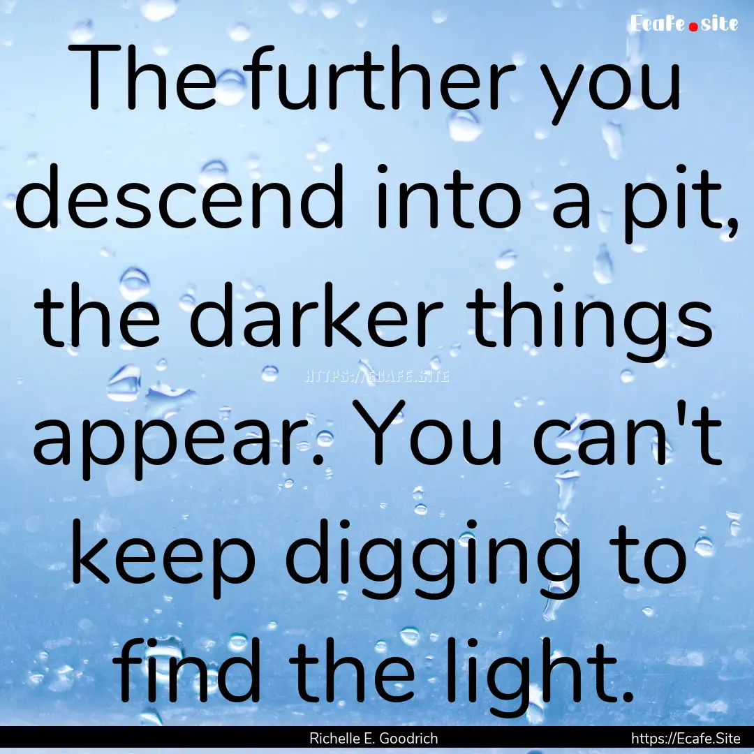 The further you descend into a pit, the darker.... : Quote by Richelle E. Goodrich