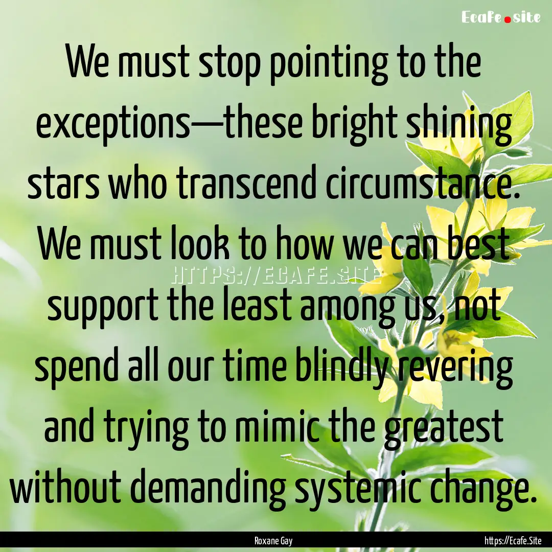 We must stop pointing to the exceptions—these.... : Quote by Roxane Gay