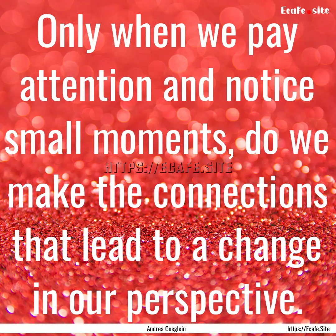 Only when we pay attention and notice small.... : Quote by Andrea Goeglein