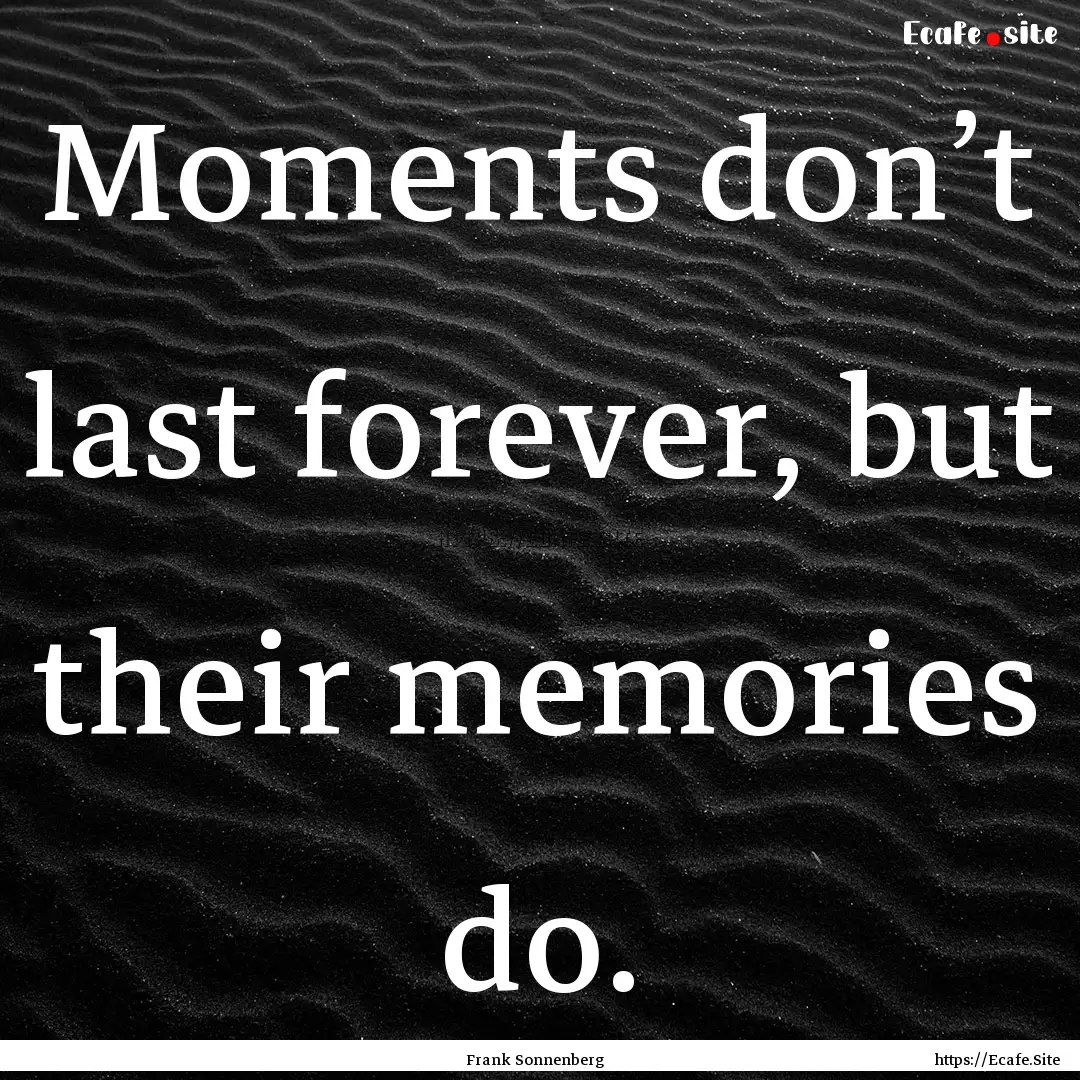 Moments don’t last forever, but their memories.... : Quote by Frank Sonnenberg