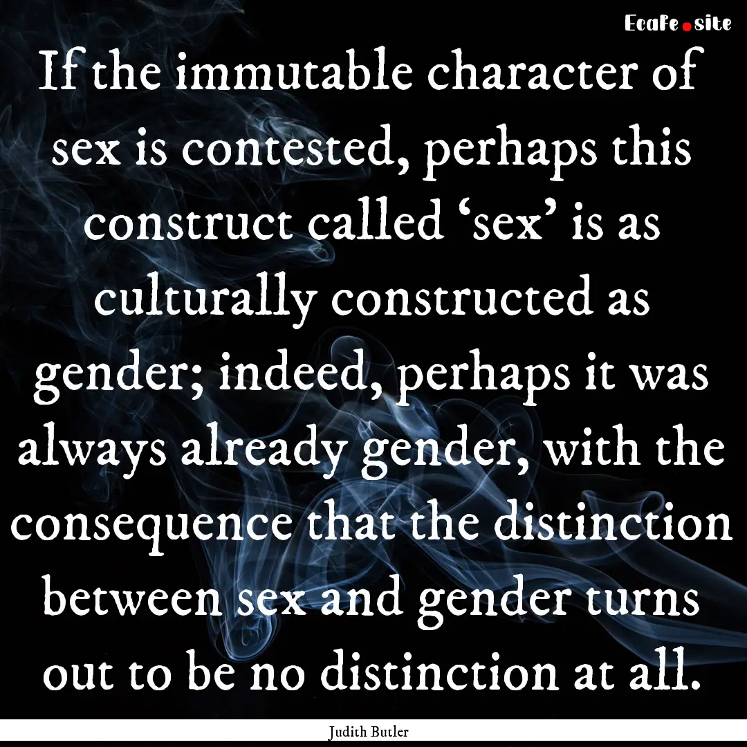 If the immutable character of sex is contested,.... : Quote by Judith Butler