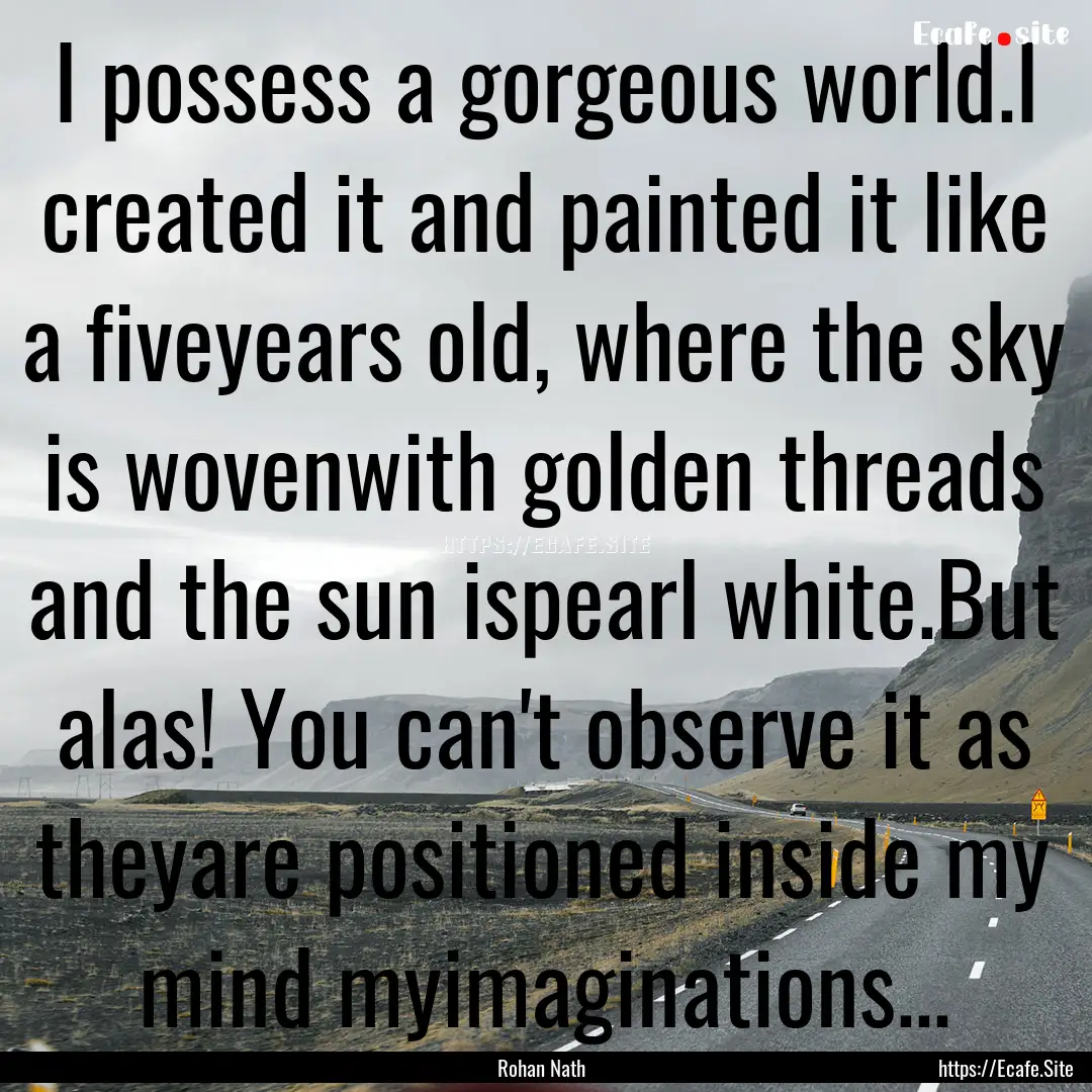 I possess a gorgeous world.I created it and.... : Quote by Rohan Nath