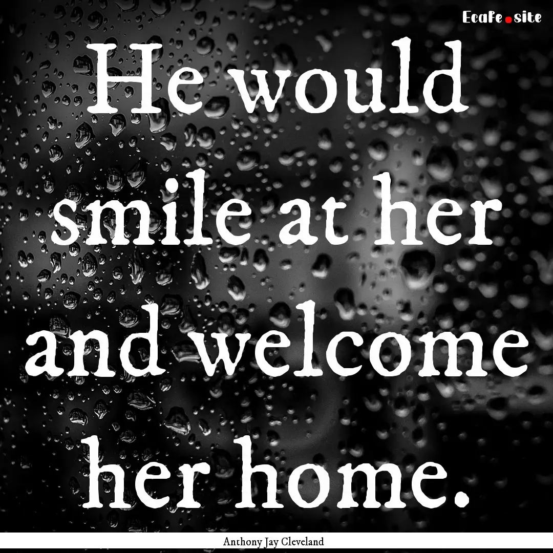 He would smile at her and welcome her home..... : Quote by Anthony Jay Cleveland