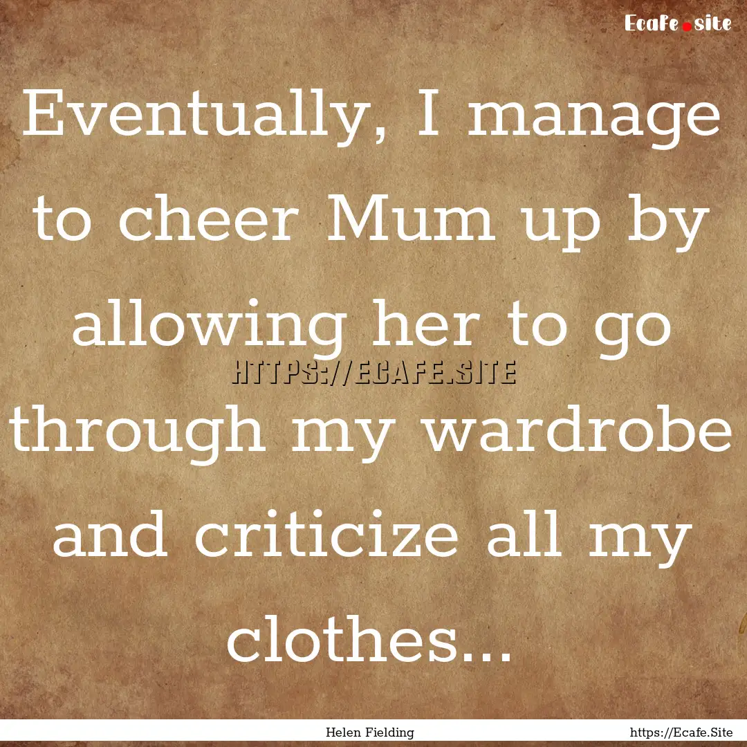 Eventually, I manage to cheer Mum up by allowing.... : Quote by Helen Fielding