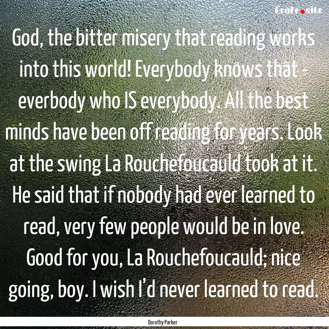 God, the bitter misery that reading works.... : Quote by Dorothy Parker