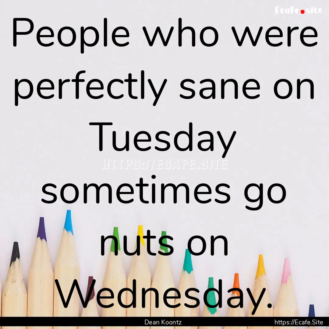 People who were perfectly sane on Tuesday.... : Quote by Dean Koontz