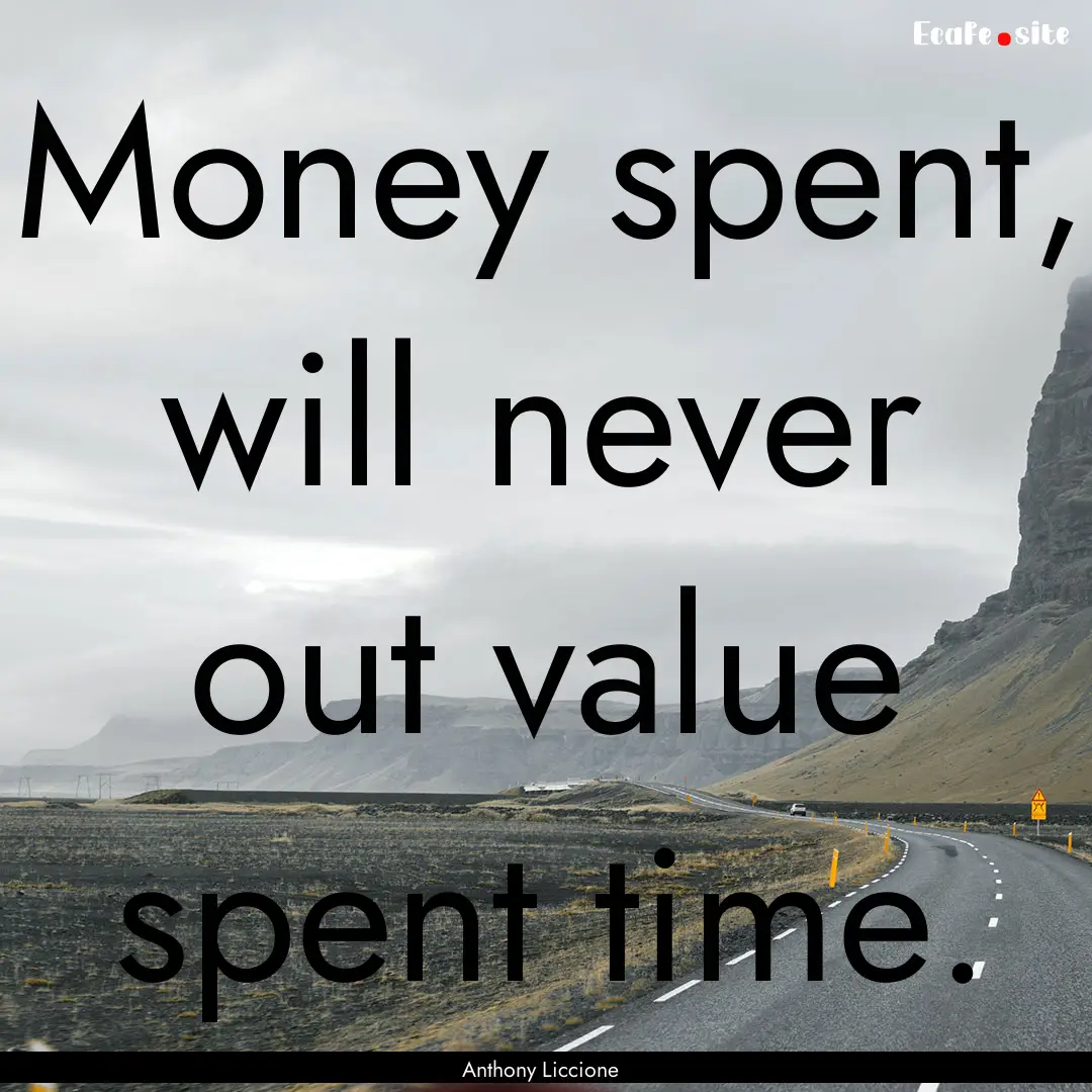 Money spent, will never out value spent time..... : Quote by Anthony Liccione