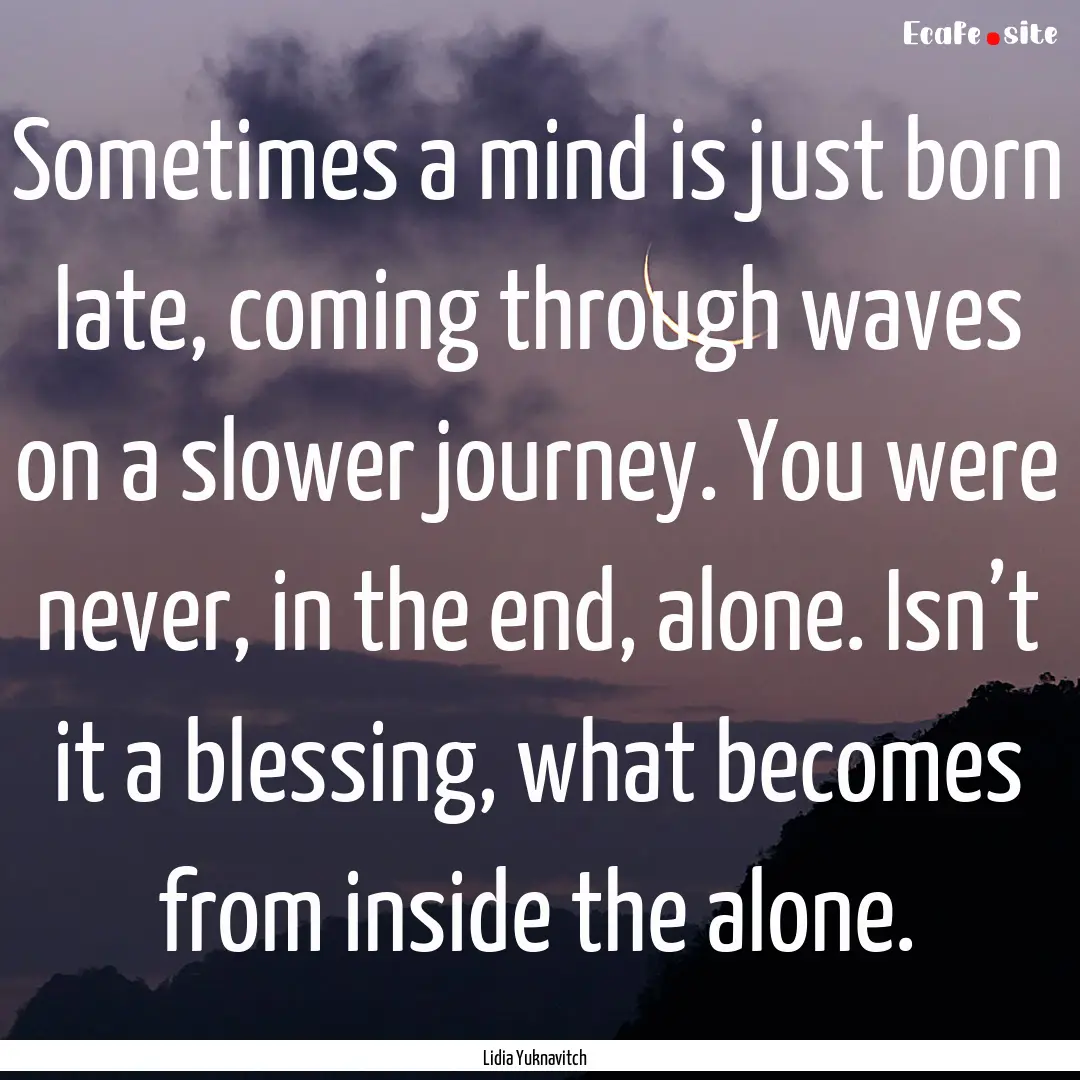 Sometimes a mind is just born late, coming.... : Quote by Lidia Yuknavitch