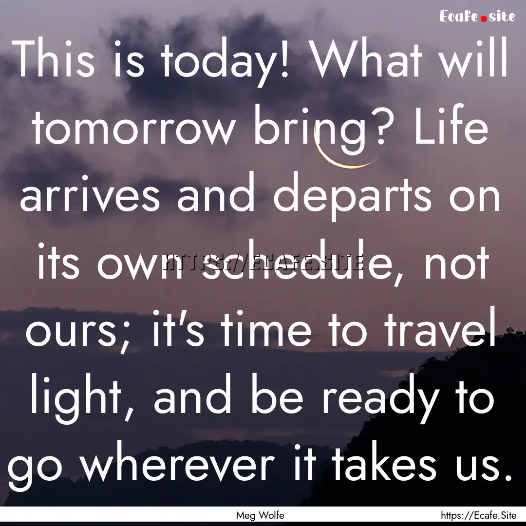 This is today! What will tomorrow bring?.... : Quote by Meg Wolfe