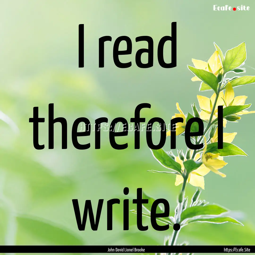 I read therefore I write. : Quote by John David Lionel Brooke