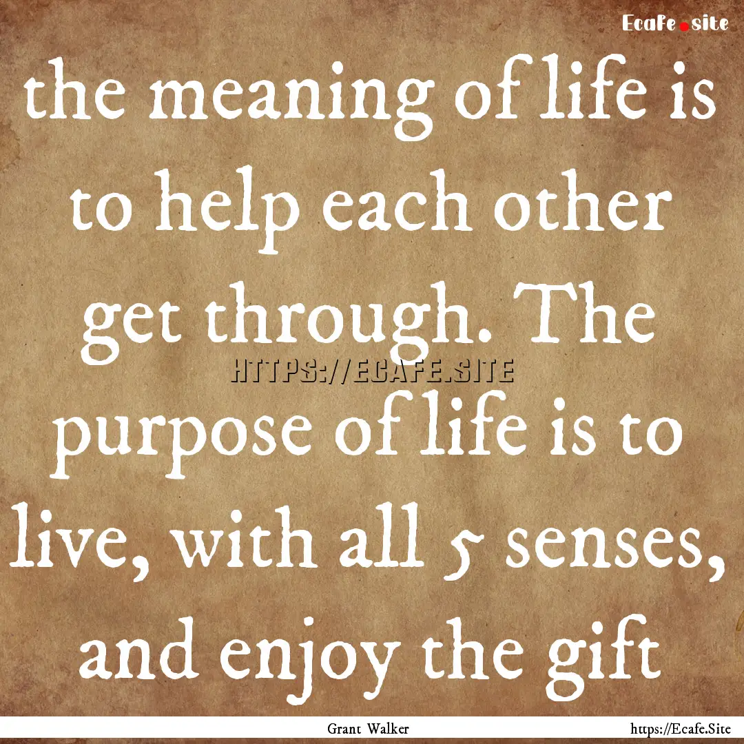 the meaning of life is to help each other.... : Quote by Grant Walker