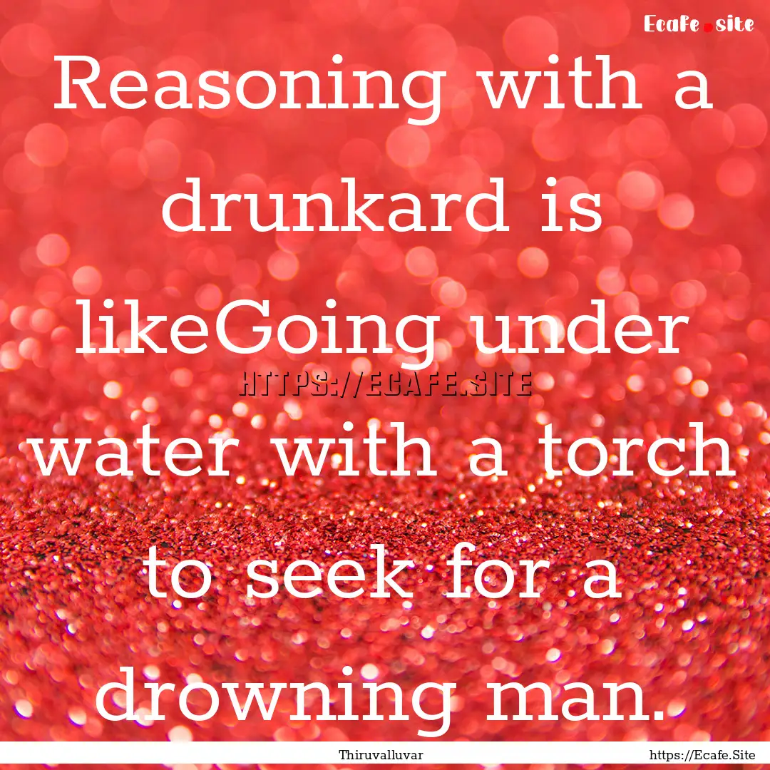 Reasoning with a drunkard is likeGoing under.... : Quote by Thiruvalluvar