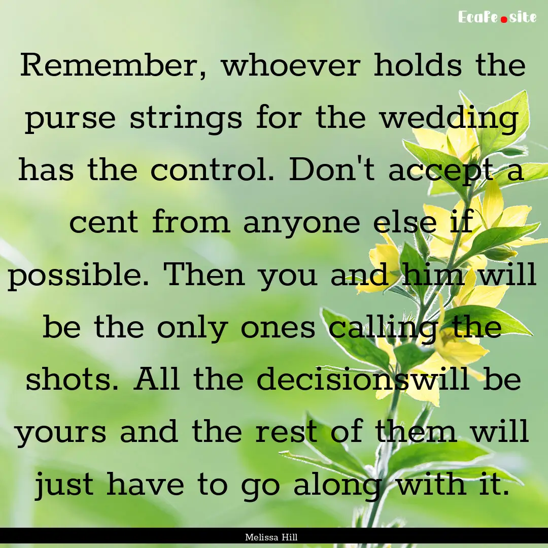 Remember, whoever holds the purse strings.... : Quote by Melissa Hill