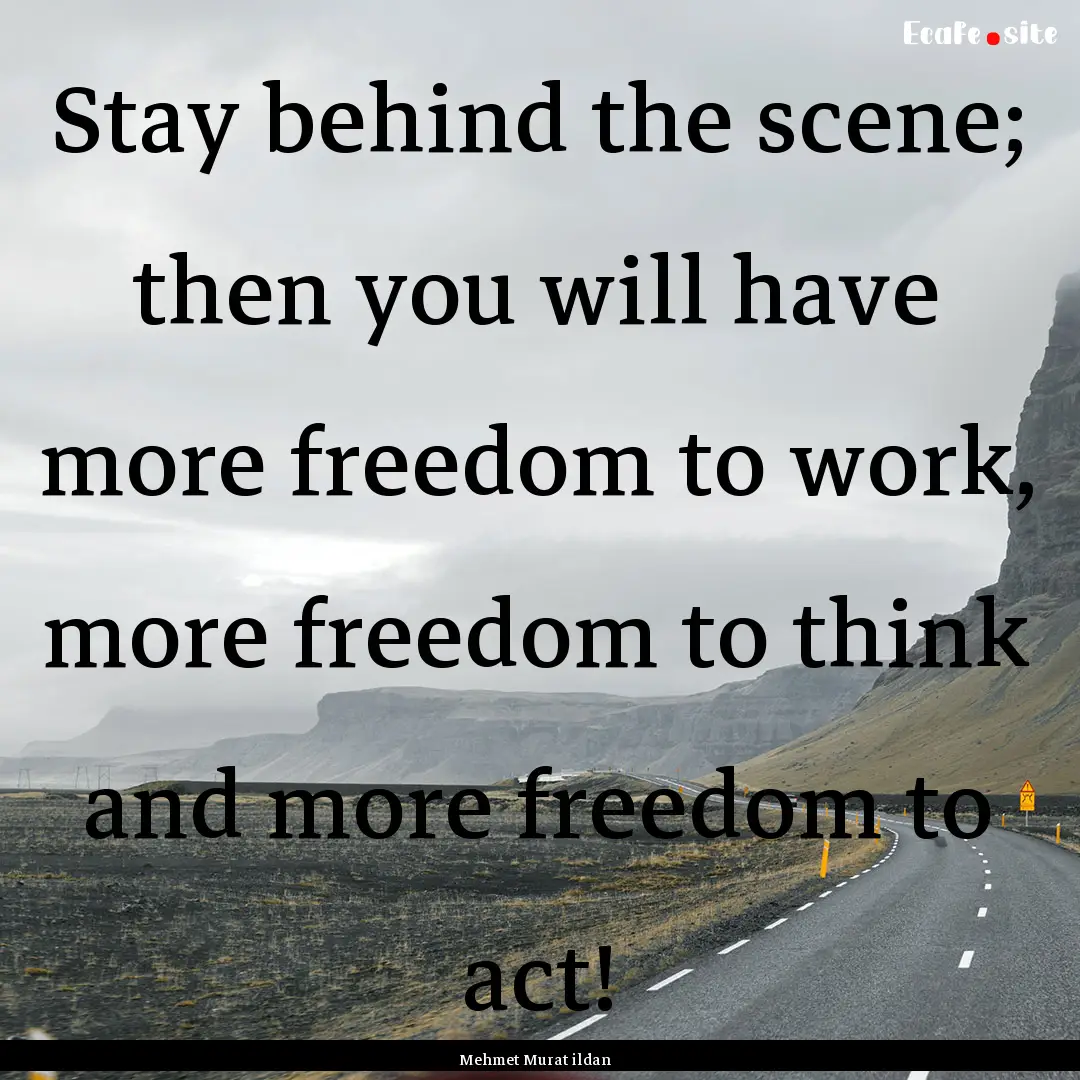 Stay behind the scene; then you will have.... : Quote by Mehmet Murat ildan