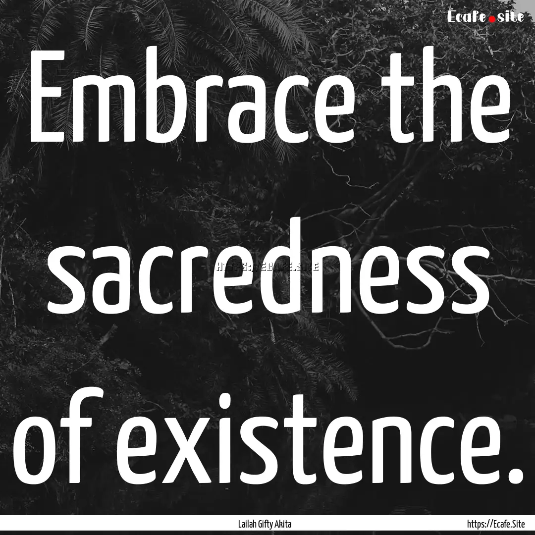 Embrace the sacredness of existence. : Quote by Lailah Gifty Akita