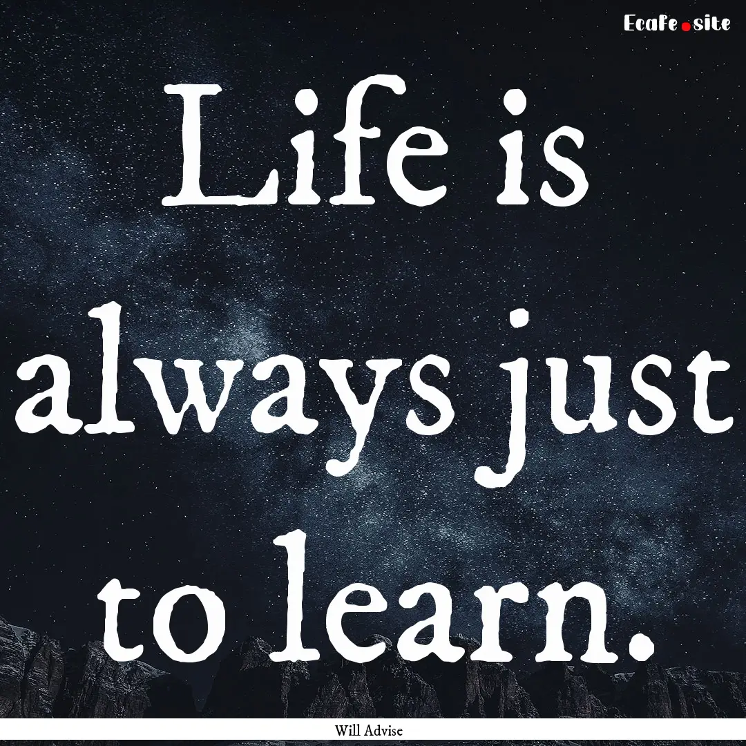 Life is always just to learn. : Quote by Will Advise