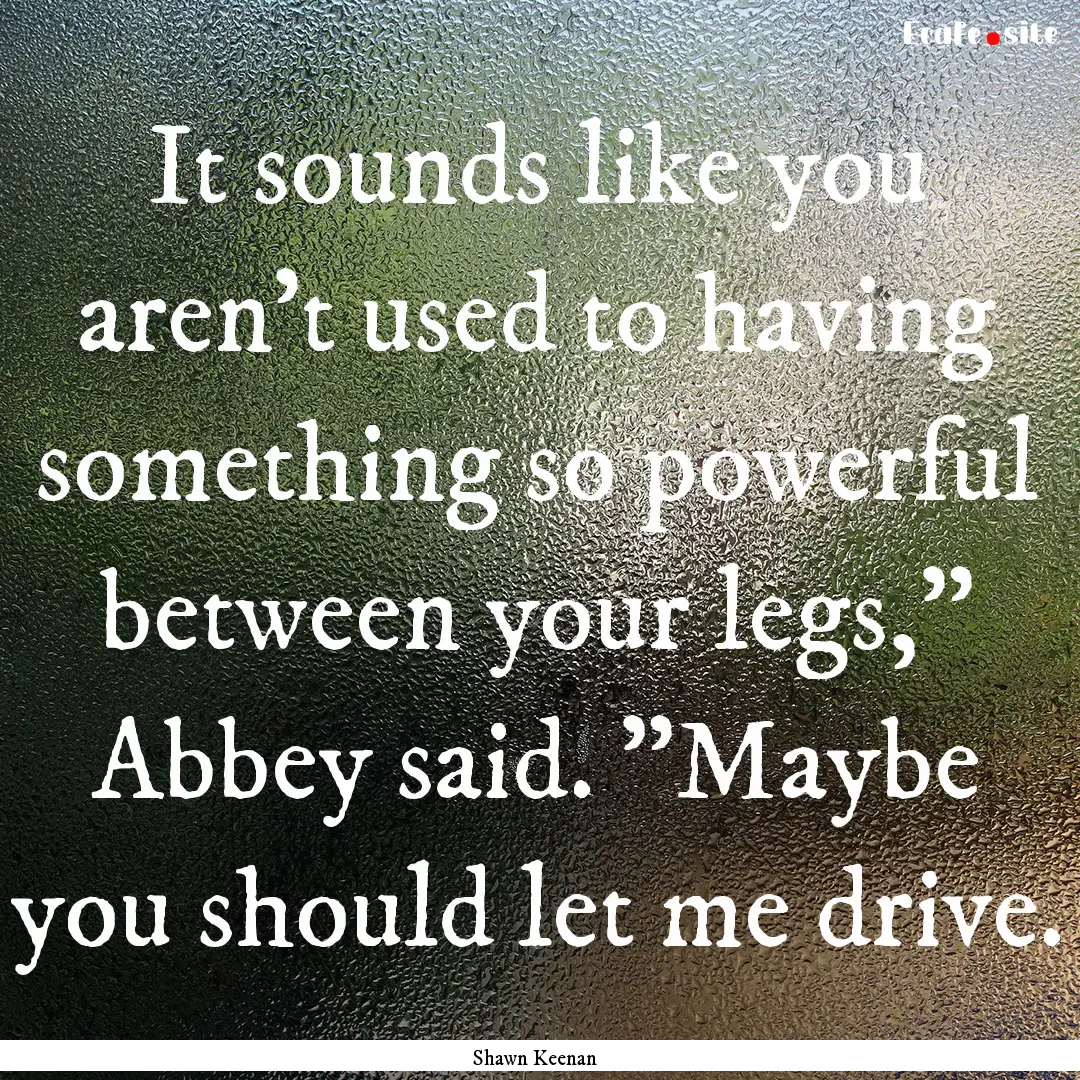 It sounds like you aren't used to having.... : Quote by Shawn Keenan