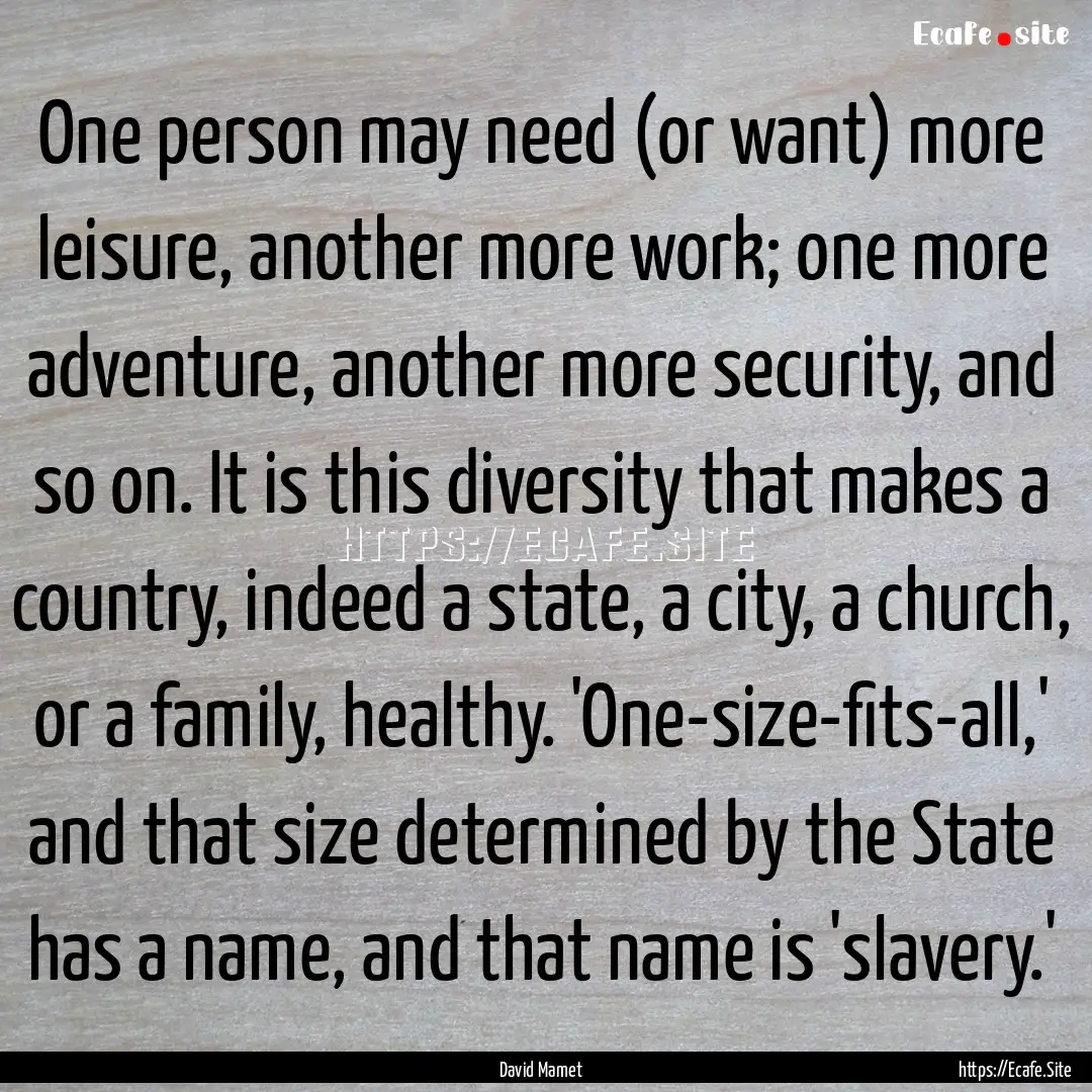 One person may need (or want) more leisure,.... : Quote by David Mamet