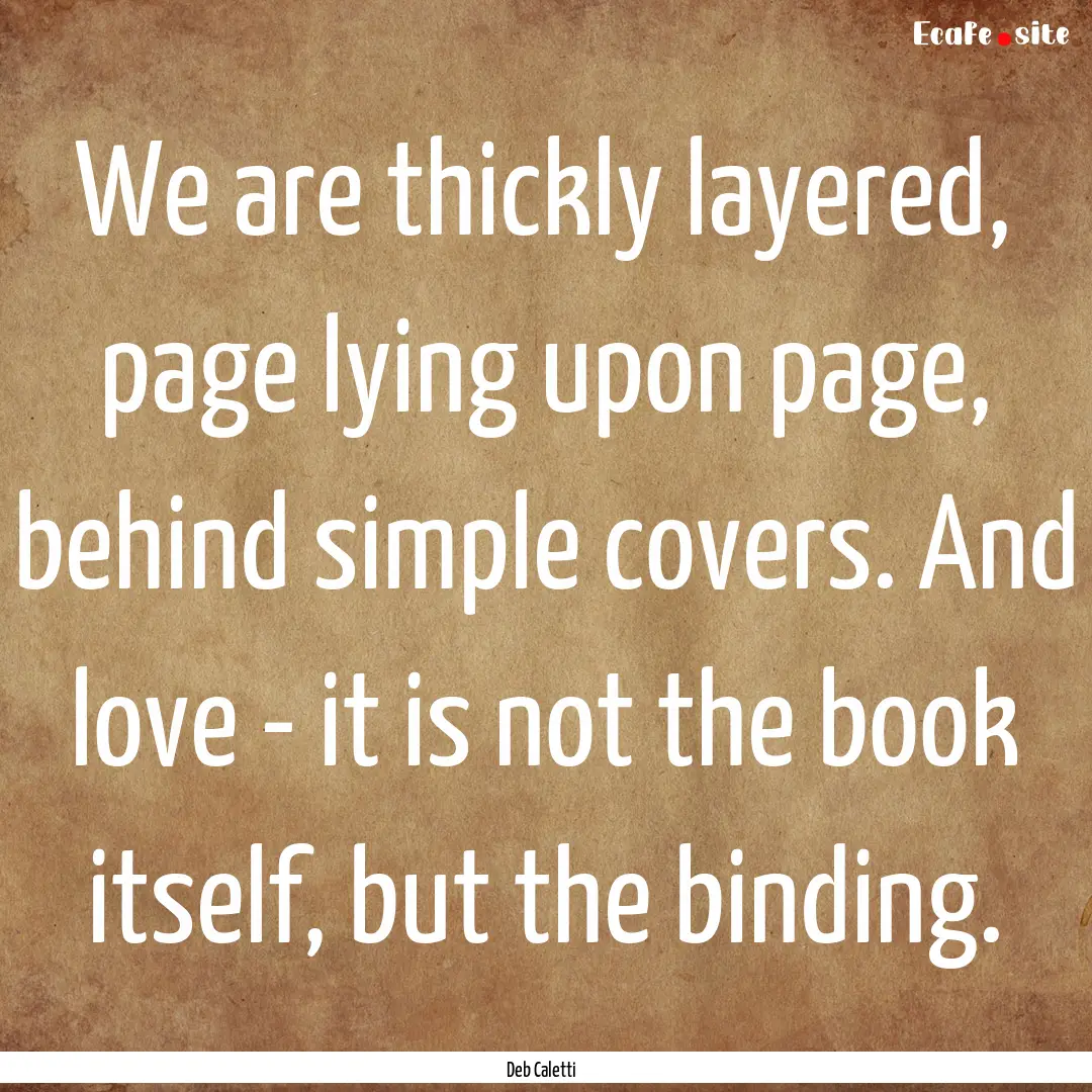 We are thickly layered, page lying upon page,.... : Quote by Deb Caletti