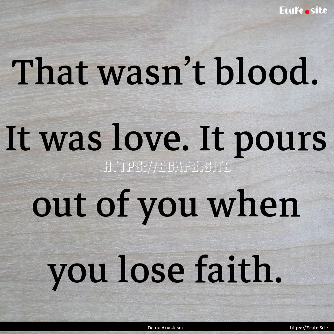 That wasn’t blood. It was love. It pours.... : Quote by Debra Anastasia