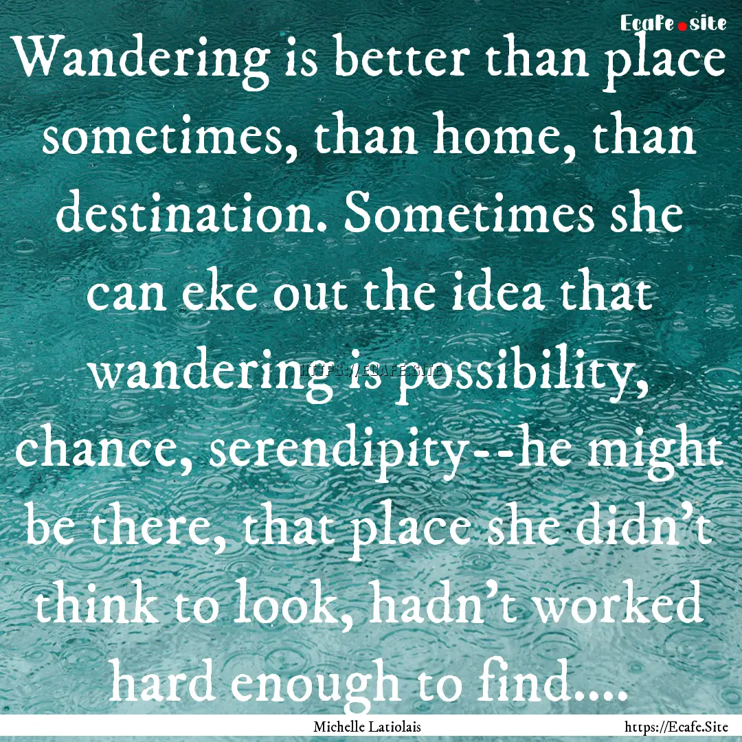 Wandering is better than place sometimes,.... : Quote by Michelle Latiolais