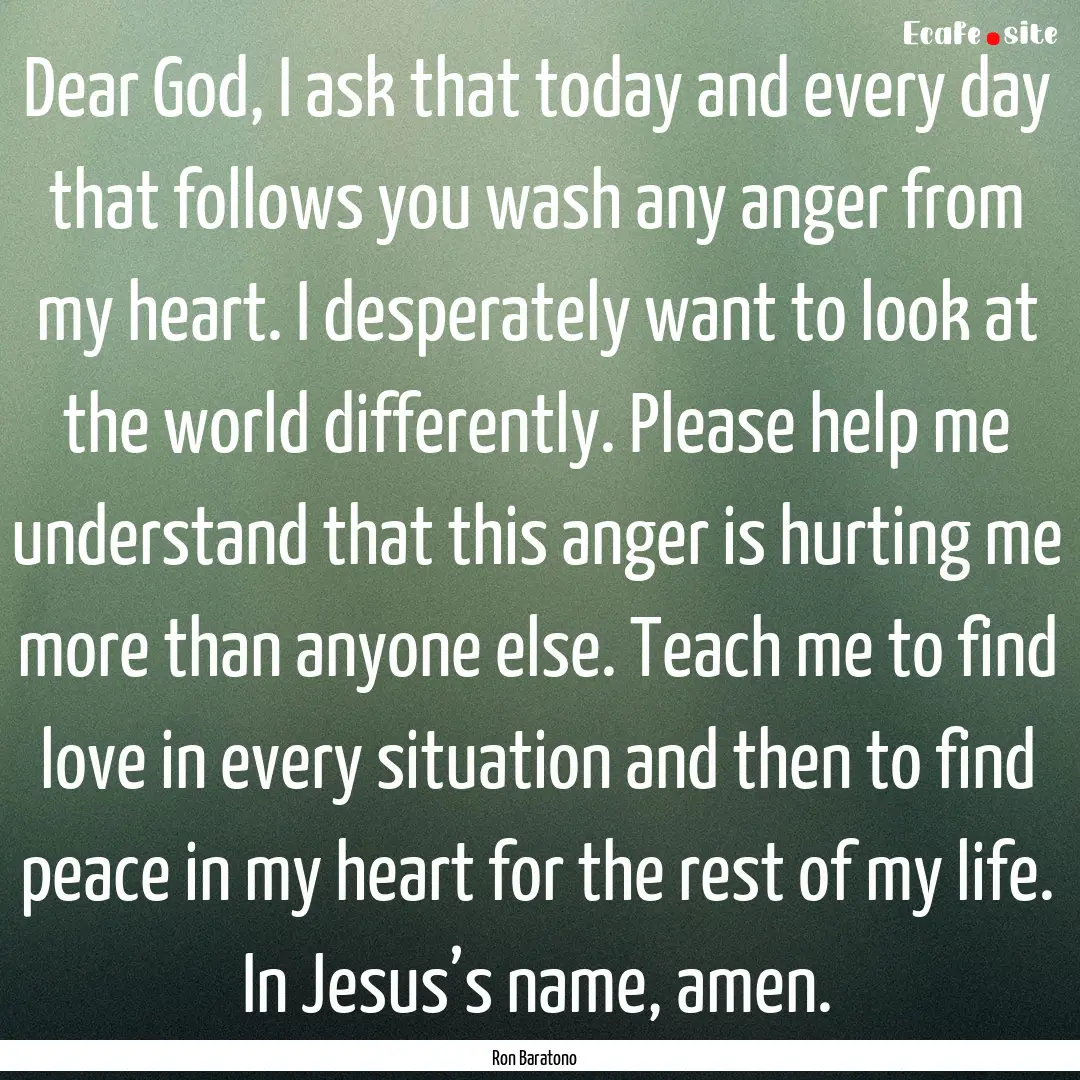 Dear God, I ask that today and every day.... : Quote by Ron Baratono