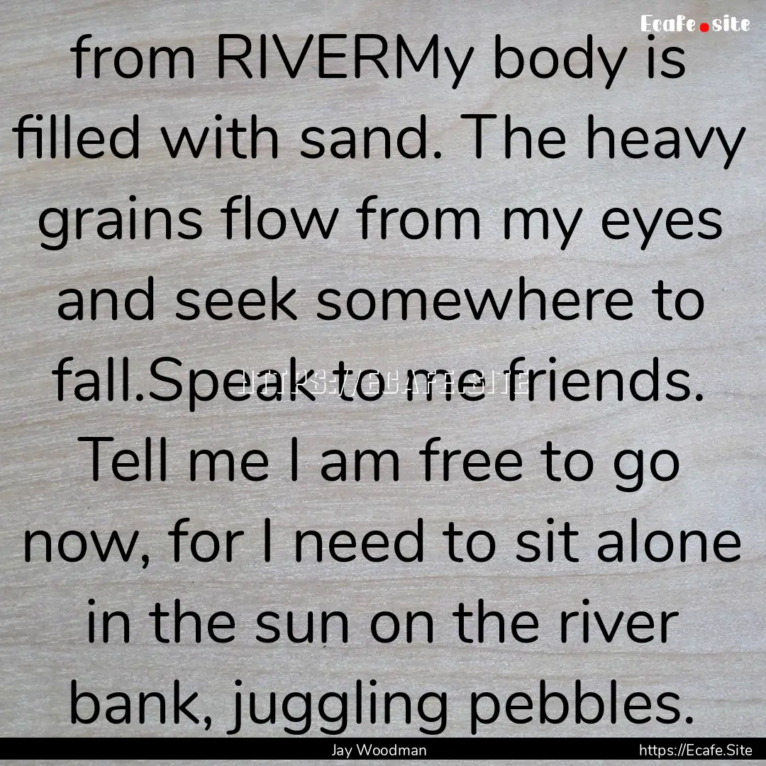 from RIVERMy body is filled with sand. The.... : Quote by Jay Woodman