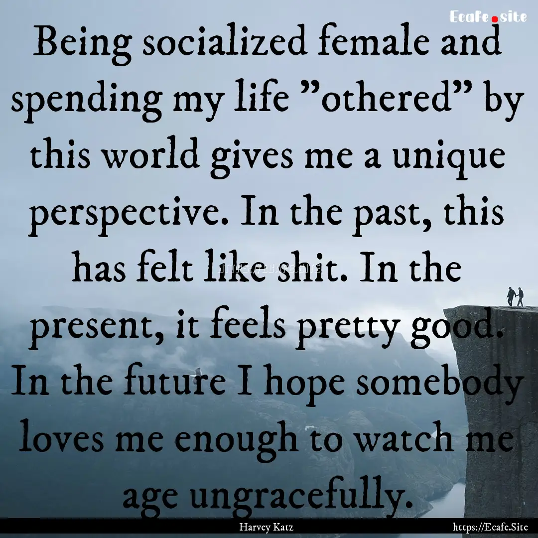 Being socialized female and spending my life.... : Quote by Harvey Katz