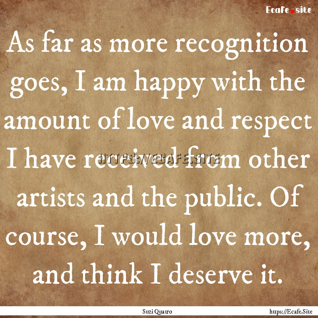 As far as more recognition goes, I am happy.... : Quote by Suzi Quatro