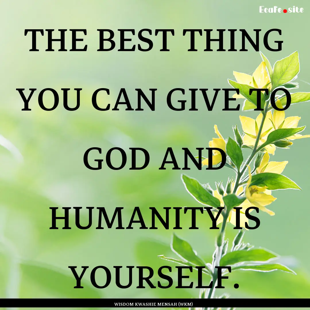 THE BEST THING YOU CAN GIVE TO GOD AND HUMANITY.... : Quote by WISDOM KWASHIE MENSAH (WKM)