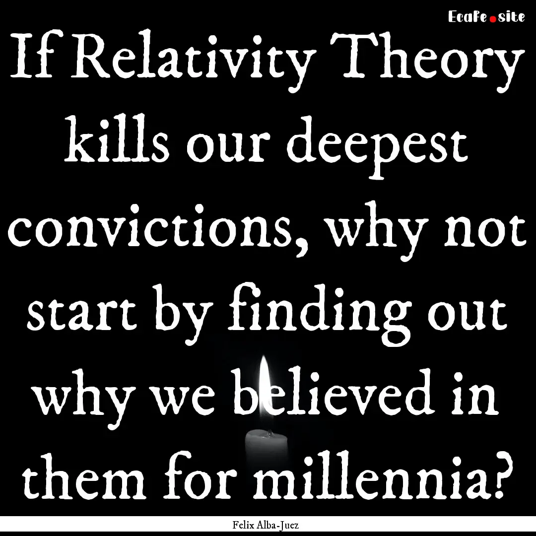 If Relativity Theory kills our deepest convictions,.... : Quote by Felix Alba-Juez