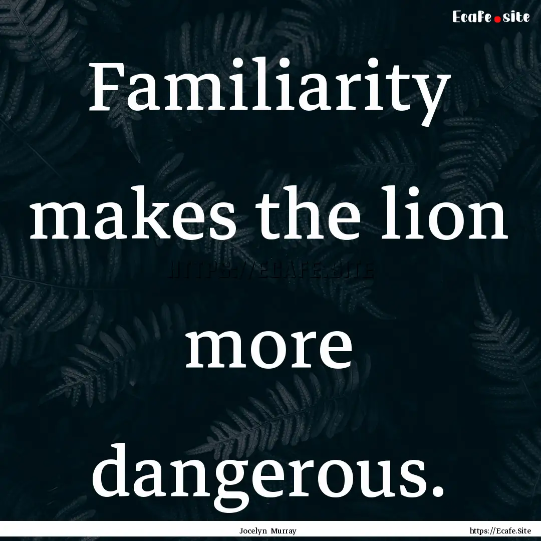 Familiarity makes the lion more dangerous..... : Quote by Jocelyn Murray