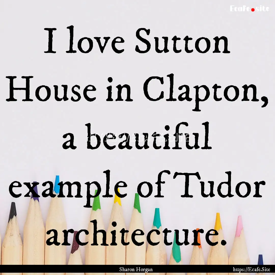 I love Sutton House in Clapton, a beautiful.... : Quote by Sharon Horgan