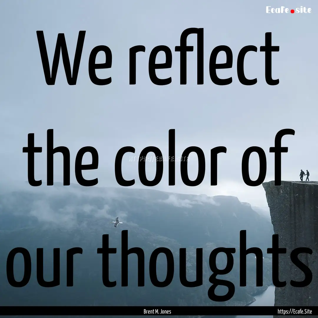 We reflect the color of our thoughts : Quote by Brent M. Jones