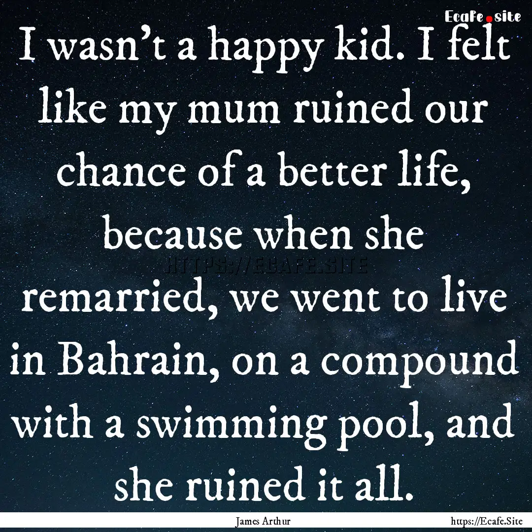 I wasn't a happy kid. I felt like my mum.... : Quote by James Arthur