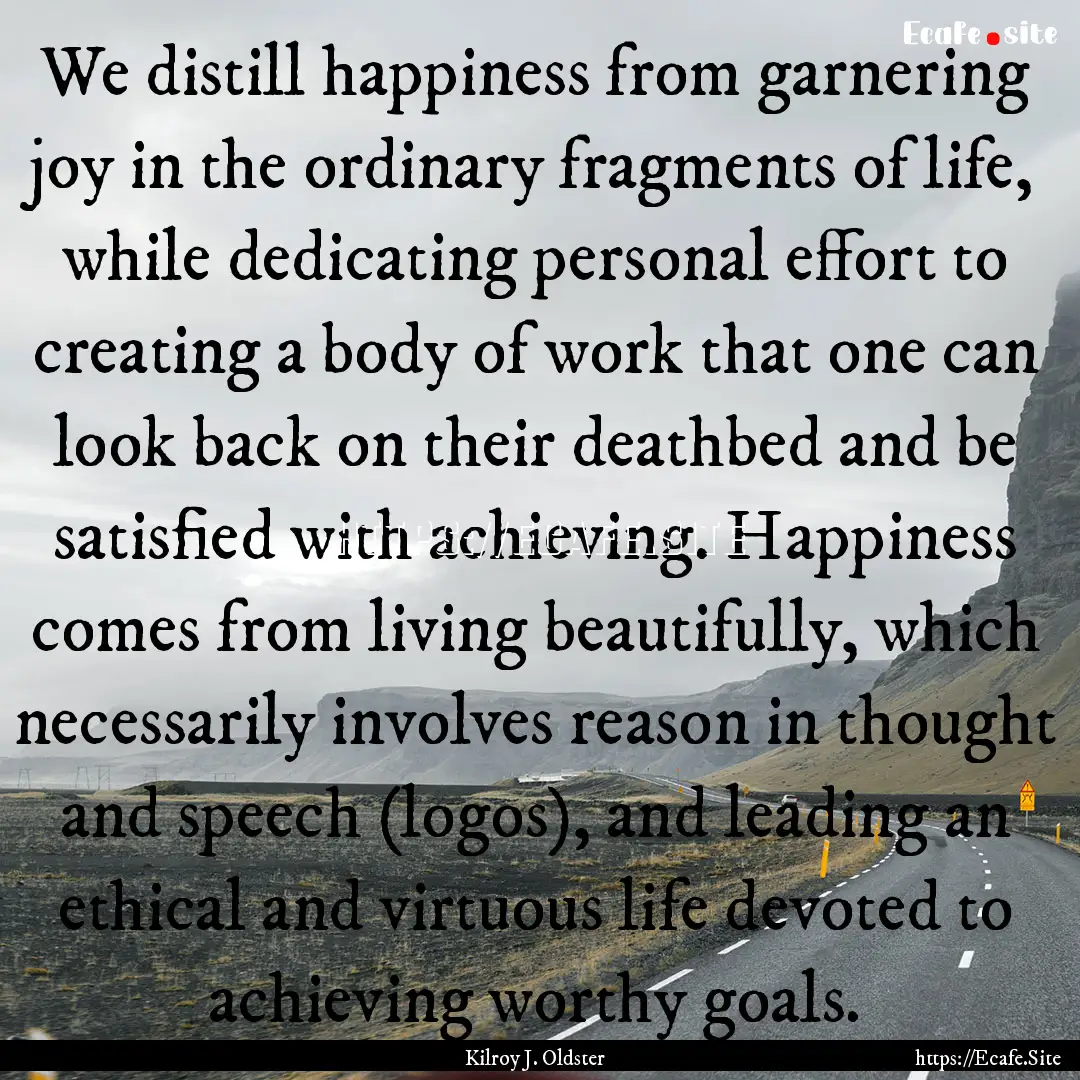 We distill happiness from garnering joy in.... : Quote by Kilroy J. Oldster